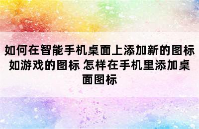 如何在智能手机桌面上添加新的图标如游戏的图标 怎样在手机里添加桌面图标